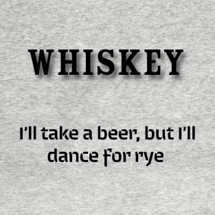 Whiskey:  I’ll take a beer, but I’ll dance for rye T-Shirt